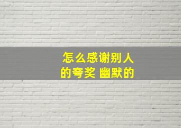 怎么感谢别人的夸奖 幽默的